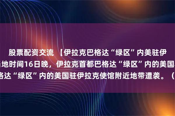 股票配资交流 【伊拉克巴格达“绿区”内美驻伊使馆附近地带遭袭】当地时间16日晚，伊拉克首都巴格达“绿区”内的美国驻伊拉克使馆附近地带遭袭。（央视）