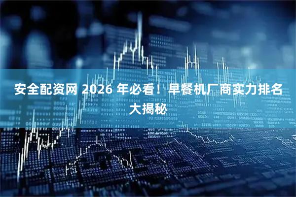 安全配资网 2026 年必看！早餐机厂商实力排名大揭秘