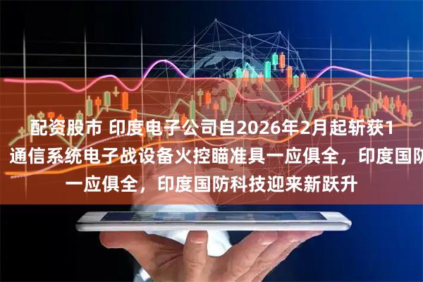 配资股市 印度电子公司自2026年2月起斩获1011亿卢比订单，通信系统电子战设备火控瞄准具一应俱全，印度国防科技迎来新跃升