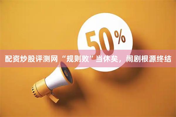 配资炒股评测网 “规则败”当休矣，闹剧根源终结