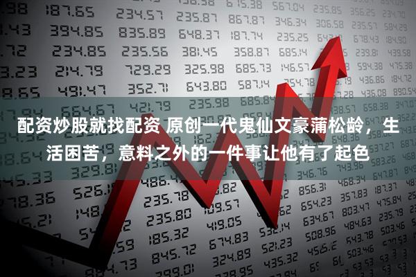 配资炒股就找配资 原创一代鬼仙文豪蒲松龄，生活困苦，意料之外的一件事让他有了起色