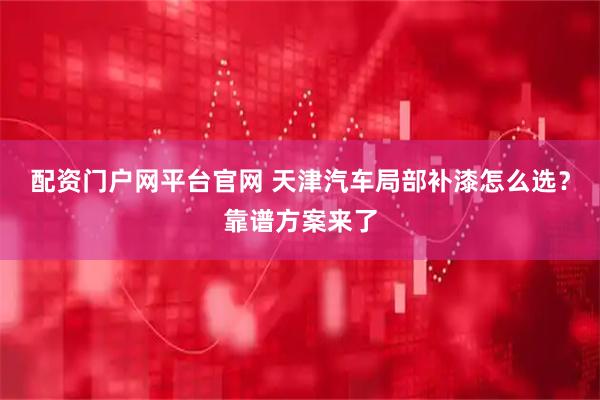 配资门户网平台官网 天津汽车局部补漆怎么选？靠谱方案来了