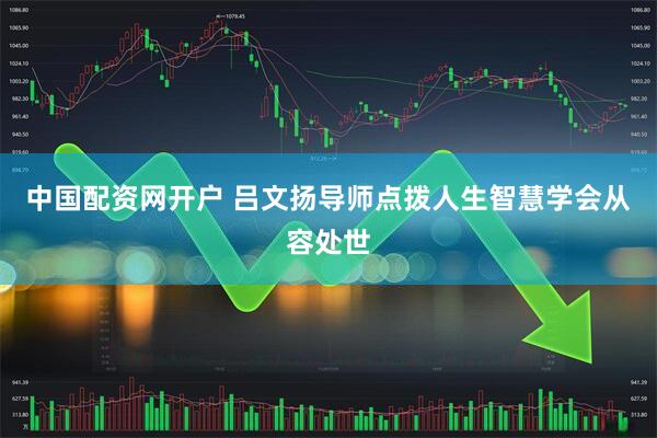 中国配资网开户 吕文扬导师点拨人生智慧学会从容处世