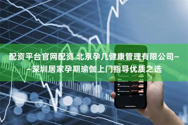 配资平台官网配资 北京孕几健康管理有限公司——深圳居家孕期瑜伽上门指导优质之选