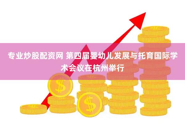 专业炒股配资网 第四届婴幼儿发展与托育国际学术会议在杭州举行