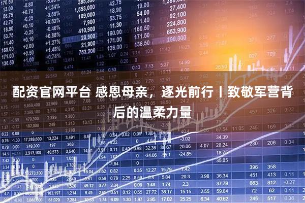 配资官网平台 感恩母亲，逐光前行丨致敬军营背后的温柔力量