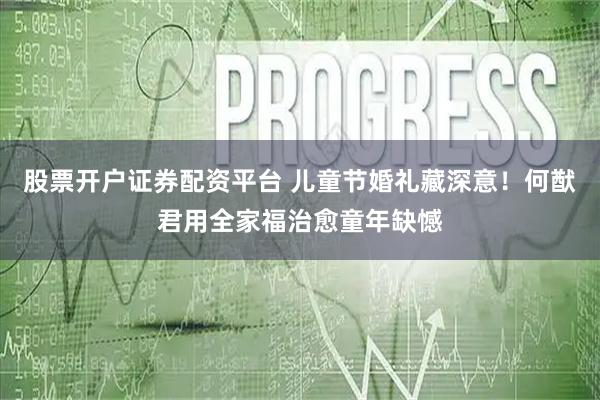 股票开户证券配资平台 儿童节婚礼藏深意！何猷君用全家福治愈童年缺憾