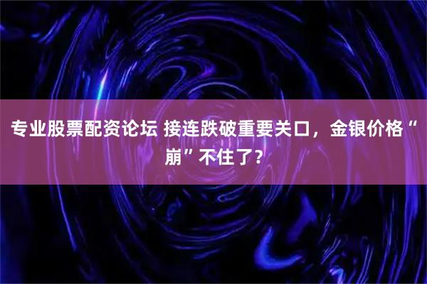专业股票配资论坛 接连跌破重要关口，金银价格“崩”不住了？