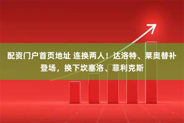 配资门户首页地址 连换两人！达洛特、莱奥替补登场，换下坎塞洛、菲利克斯