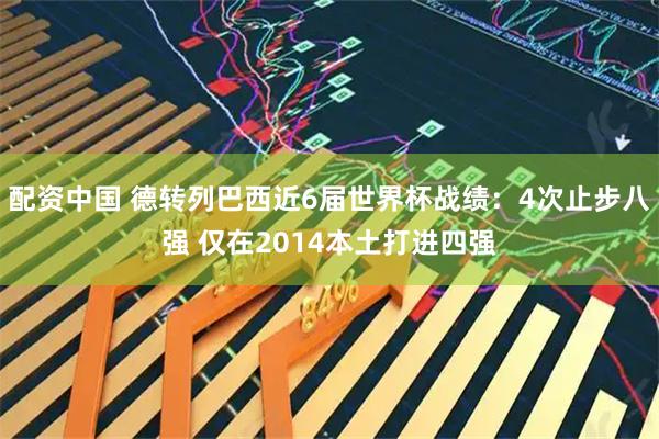配资中国 德转列巴西近6届世界杯战绩：4次止步八强 仅在2014本土打进四强