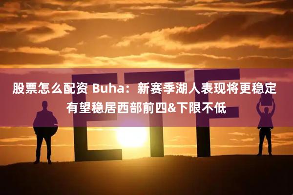 股票怎么配资 Buha：新赛季湖人表现将更稳定 有望稳居西部前四&下限不低