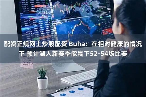 配资正规网上炒股配资 Buha：在相对健康的情况下 预计湖人新赛季能赢下52-54场比赛