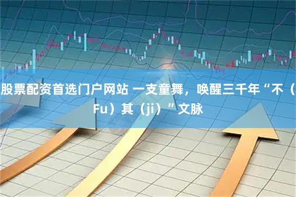 股票配资首选门户网站 一支童舞，唤醒三千年“不（Fu）其（ji）”文脉