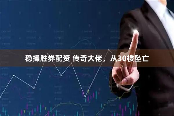 稳操胜券配资 传奇大佬，从30楼坠亡