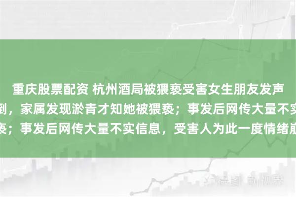 重庆股票配资 杭州酒局被猥亵受害女生朋友发声：对方步步紧逼致她摔倒，家属发现淤青才知她被猥亵；事发后网传大量不实信息，受害人为此一度情绪崩溃